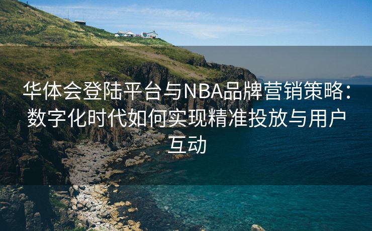 华体会登陆平台与NBA品牌营销策略：数字化时代如何实现精准投放与用户互动