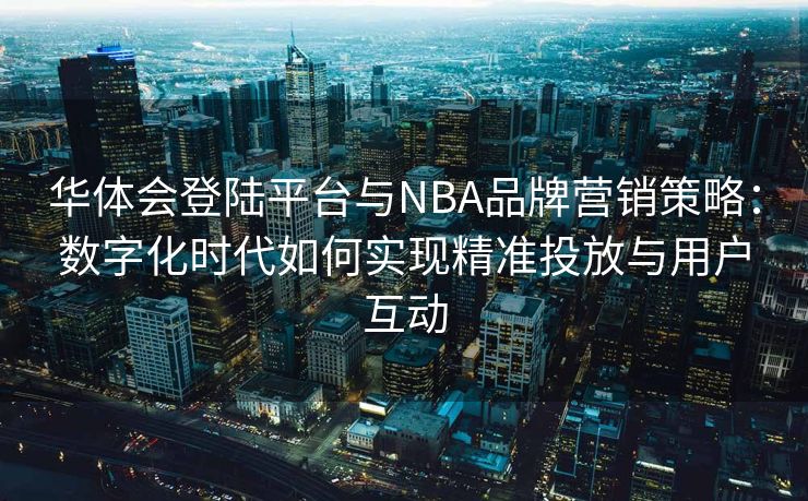 华体会登陆平台与NBA品牌营销策略：数字化时代如何实现精准投放与用户互动