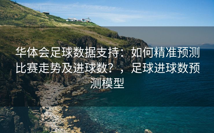 华体会足球数据支持：如何精准预测比赛走势及进球数？，足球进球数预测模型