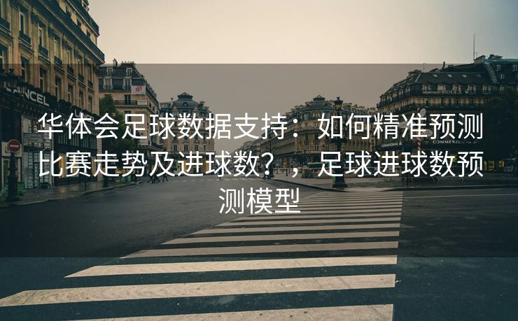 华体会足球数据支持：如何精准预测比赛走势及进球数？，足球进球数预测模型