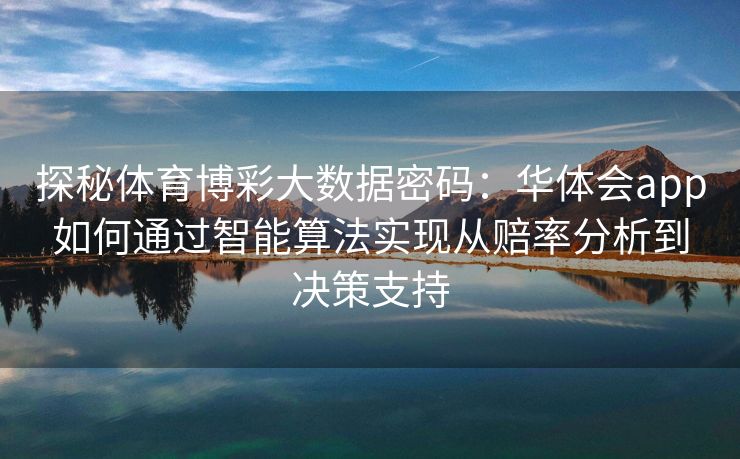 探秘体育博彩大数据密码：华体会app如何通过智能算法实现从赔率分析到决策支持