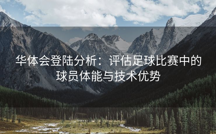 华体会登陆分析：评估足球比赛中的球员体能与技术优势