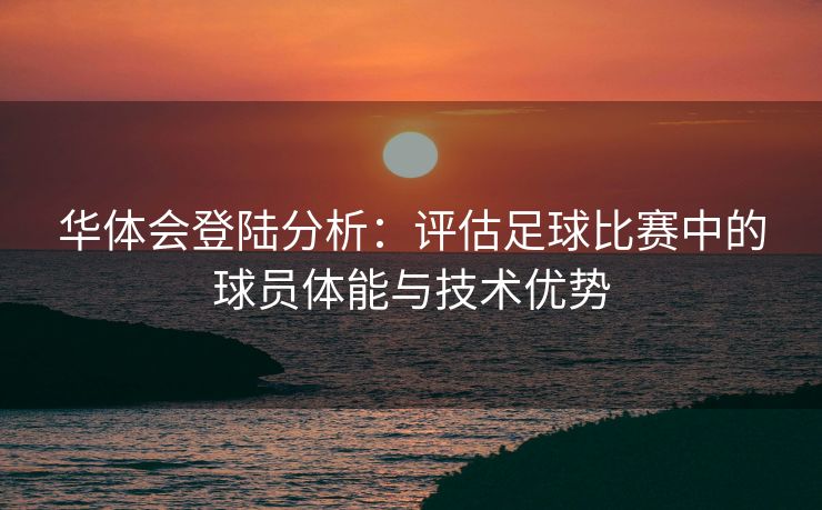 华体会登陆分析：评估足球比赛中的球员体能与技术优势