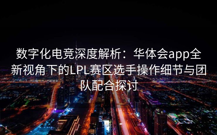 数字化电竞深度解析：华体会app全新视角下的LPL赛区选手操作细节与团队配合探讨