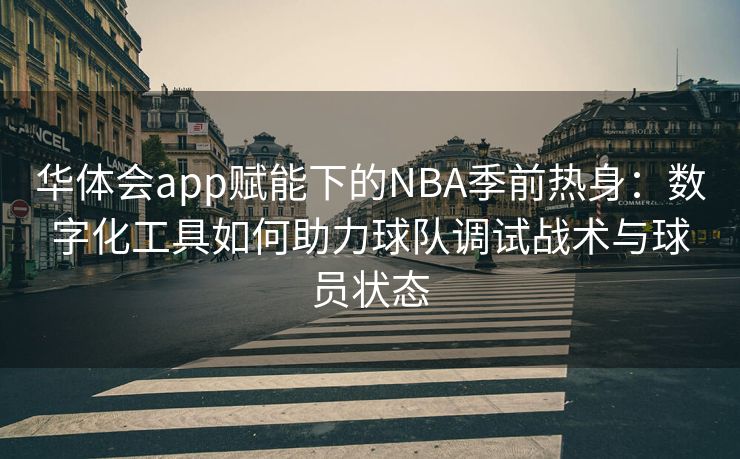 华体会app赋能下的NBA季前热身：数字化工具如何助力球队调试战术与球员状态