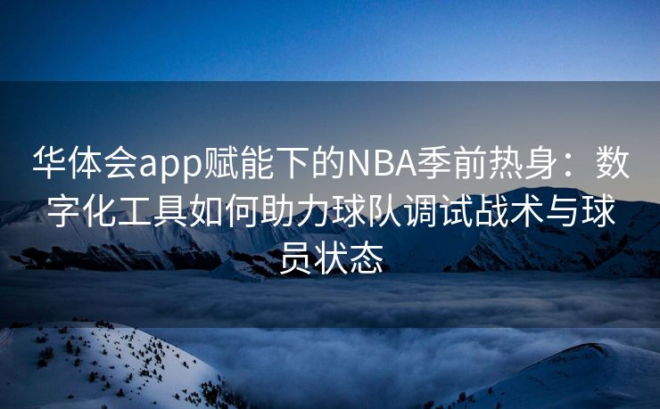 华体会app赋能下的NBA季前热身：数字化工具如何助力球队调试战术与球员状态