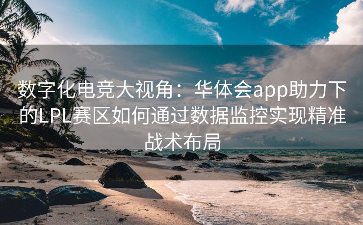数字化电竞大视角：华体会app助力下的LPL赛区如何通过数据监控实现精准战术布局