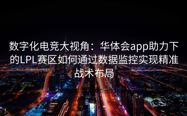 数字化电竞大视角：华体会app助力下的LPL赛区如何通过数据监控实现精准战术布局