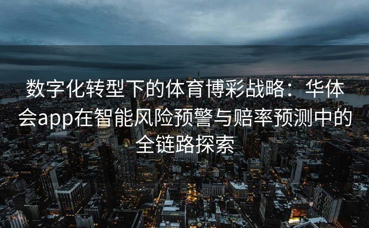 数字化转型下的体育博彩战略：华体会app在智能风险预警与赔率预测中的全链路探索