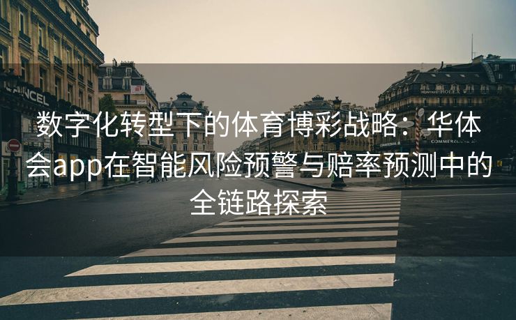 数字化转型下的体育博彩战略：华体会app在智能风险预警与赔率预测中的全链路探索
