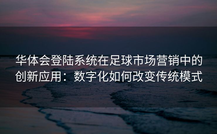 华体会登陆系统在足球市场营销中的创新应用：数字化如何改变传统模式