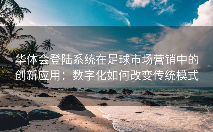华体会登陆系统在足球市场营销中的创新应用：数字化如何改变传统模式