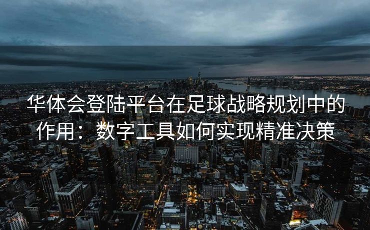 华体会登陆平台在足球战略规划中的作用：数字工具如何实现精准决策
