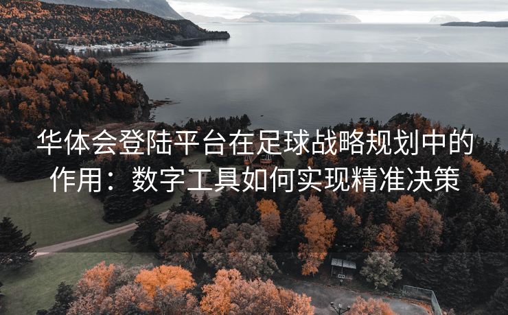 华体会登陆平台在足球战略规划中的作用：数字工具如何实现精准决策