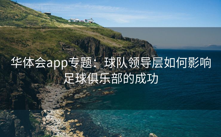 华体会app专题：球队领导层如何影响足球俱乐部的成功