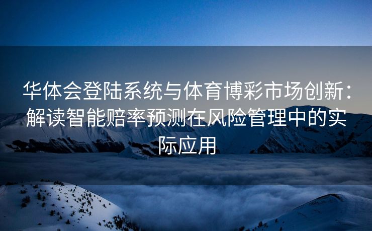 华体会登陆系统与体育博彩市场创新：解读智能赔率预测在风险管理中的实际应用
