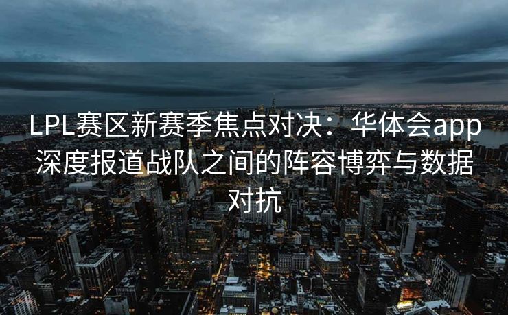 LPL赛区新赛季焦点对决：华体会app深度报道战队之间的阵容博弈与数据对抗