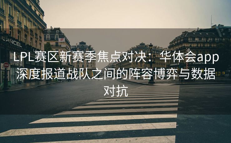 LPL赛区新赛季焦点对决：华体会app深度报道战队之间的阵容博弈与数据对抗
