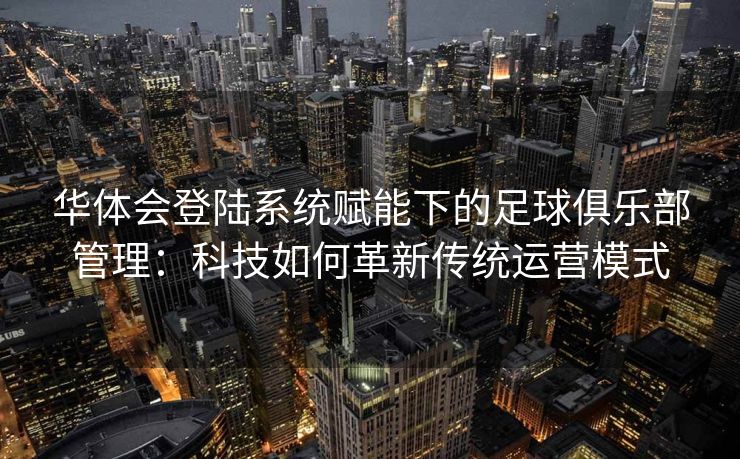 华体会登陆系统赋能下的足球俱乐部管理：科技如何革新传统运营模式