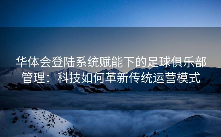 华体会登陆系统赋能下的足球俱乐部管理：科技如何革新传统运营模式