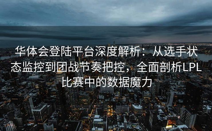 华体会登陆平台深度解析：从选手状态监控到团战节奏把控，全面剖析LPL比赛中的数据魔力
