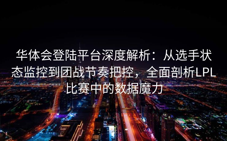 华体会登陆平台深度解析：从选手状态监控到团战节奏把控，全面剖析LPL比赛中的数据魔力