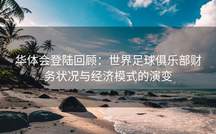 华体会登陆回顾：世界足球俱乐部财务状况与经济模式的演变