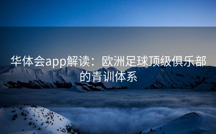 华体会app解读：欧洲足球顶级俱乐部的青训体系