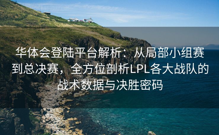 华体会登陆平台解析：从局部小组赛到总决赛，全方位剖析LPL各大战队的战术数据与决胜密码