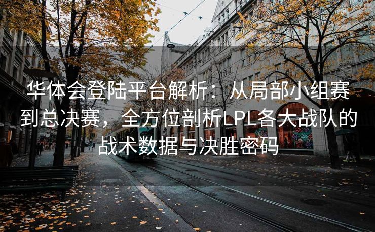 华体会登陆平台解析：从局部小组赛到总决赛，全方位剖析LPL各大战队的战术数据与决胜密码