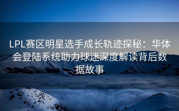 LPL赛区明星选手成长轨迹探秘：华体会登陆系统助力球迷深度解读背后数据故事