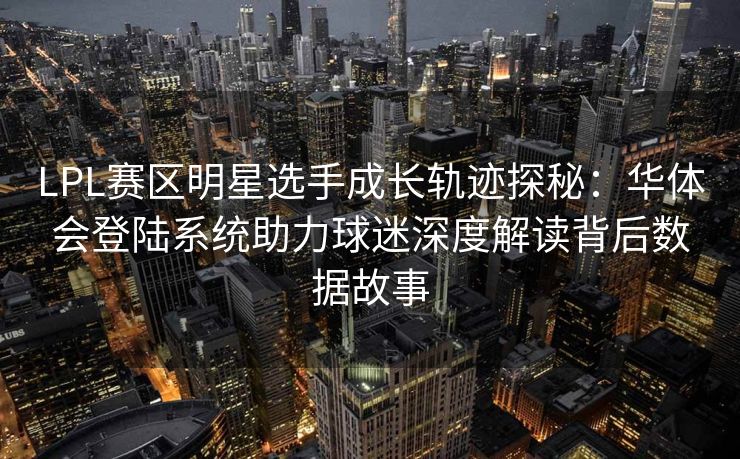 LPL赛区明星选手成长轨迹探秘：华体会登陆系统助力球迷深度解读背后数据故事