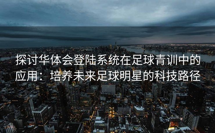 探讨华体会登陆系统在足球青训中的应用：培养未来足球明星的科技路径