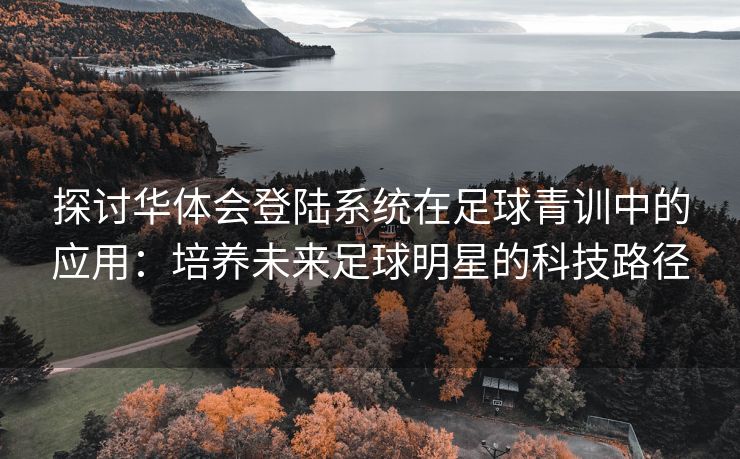 探讨华体会登陆系统在足球青训中的应用：培养未来足球明星的科技路径