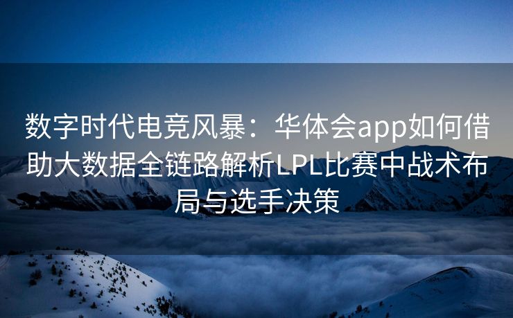 数字时代电竞风暴：华体会app如何借助大数据全链路解析LPL比赛中战术布局与选手决策