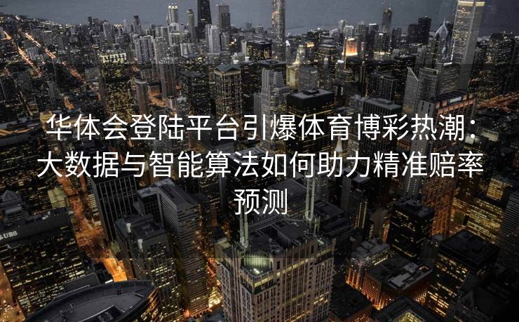 华体会登陆平台引爆体育博彩热潮：大数据与智能算法如何助力精准赔率预测