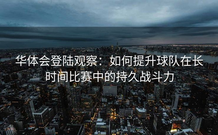 华体会登陆观察：如何提升球队在长时间比赛中的持久战斗力