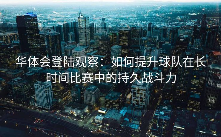 华体会登陆观察：如何提升球队在长时间比赛中的持久战斗力