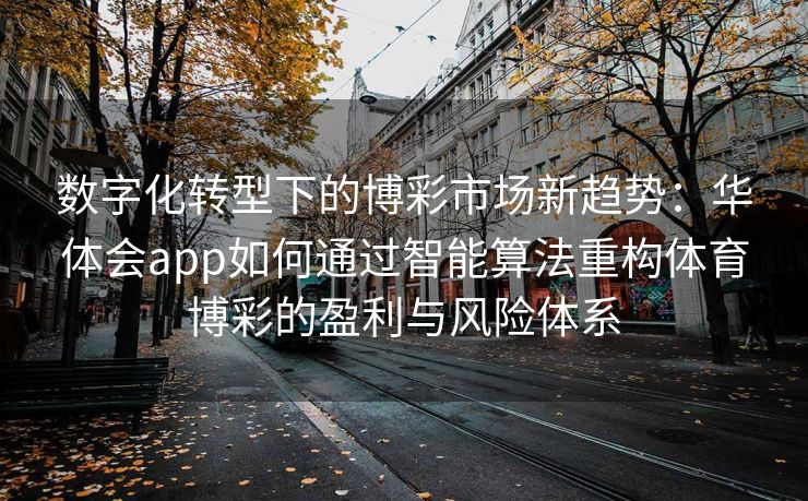 数字化转型下的博彩市场新趋势：华体会app如何通过智能算法重构体育博彩的盈利与风险体系