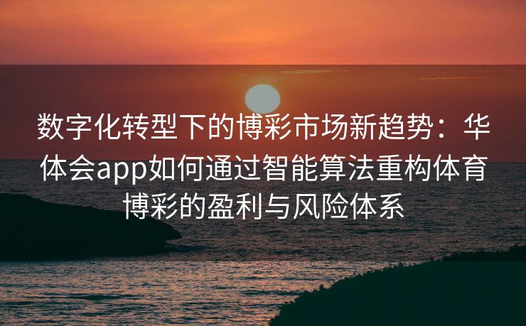 数字化转型下的博彩市场新趋势：华体会app如何通过智能算法重构体育博彩的盈利与风险体系
