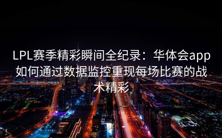 LPL赛季精彩瞬间全纪录：华体会app如何通过数据监控重现每场比赛的战术精彩