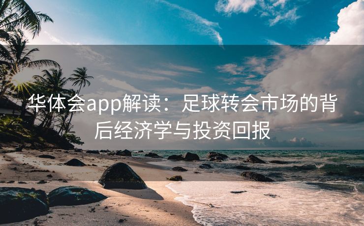 华体会app解读：足球转会市场的背后经济学与投资回报