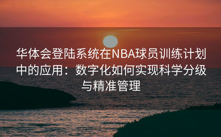 华体会登陆系统在NBA球员训练计划中的应用：数字化如何实现科学分级与精准管理