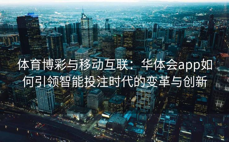 体育博彩与移动互联：华体会app如何引领智能投注时代的变革与创新