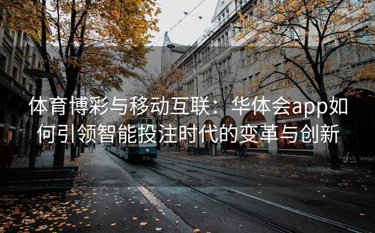 体育博彩与移动互联：华体会app如何引领智能投注时代的变革与创新