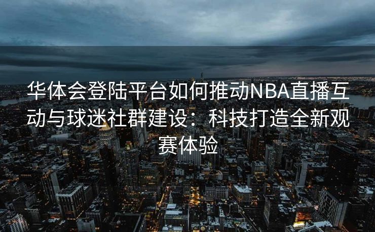 华体会登陆平台如何推动NBA直播互动与球迷社群建设：科技打造全新观赛体验