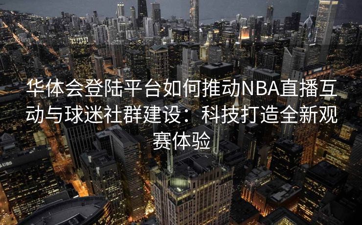 华体会登陆平台如何推动NBA直播互动与球迷社群建设：科技打造全新观赛体验