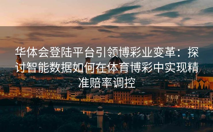 华体会登陆平台引领博彩业变革：探讨智能数据如何在体育博彩中实现精准赔率调控