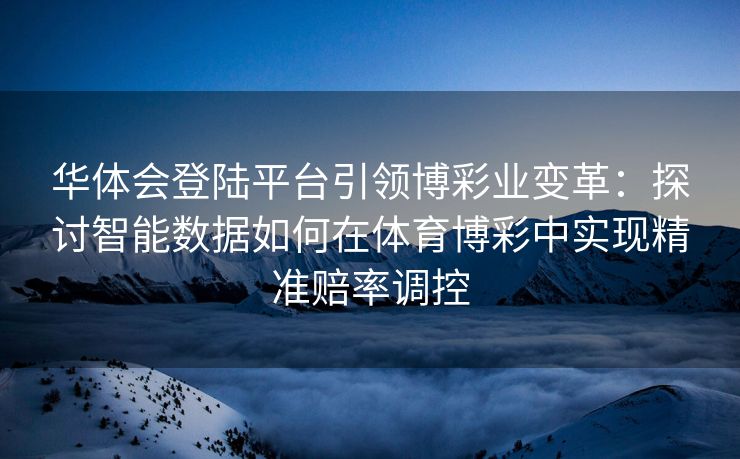 华体会登陆平台引领博彩业变革：探讨智能数据如何在体育博彩中实现精准赔率调控