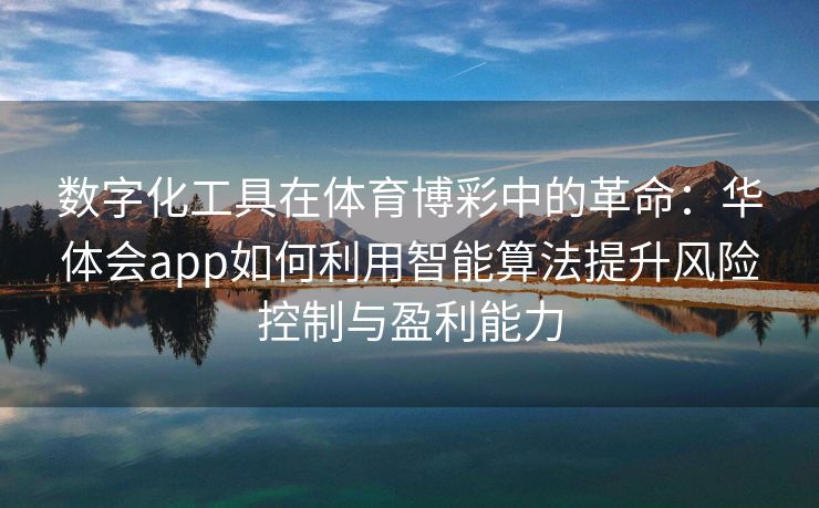 数字化工具在体育博彩中的革命：华体会app如何利用智能算法提升风险控制与盈利能力